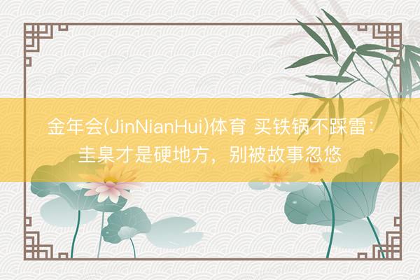 金年会(JinNianHui)体育 买铁锅不踩雷：圭臬才是硬地方，别被故事忽悠