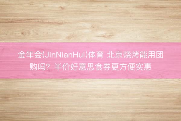 金年会(JinNianHui)体育 北京烧烤能用团购吗？半价好意思食券更方便实惠