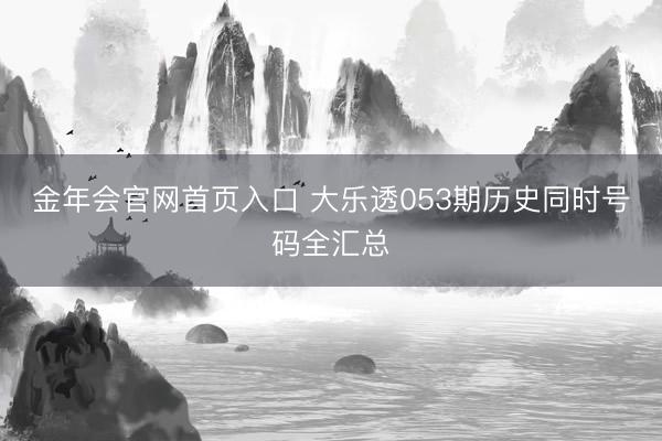 金年会官网首页入口 大乐透053期历史同时号码全汇总