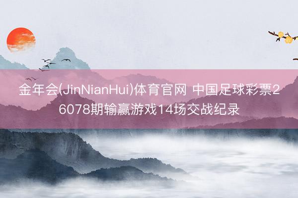 金年会(JinNianHui)体育官网 中国足球彩票26078期输赢游戏14场交战纪录