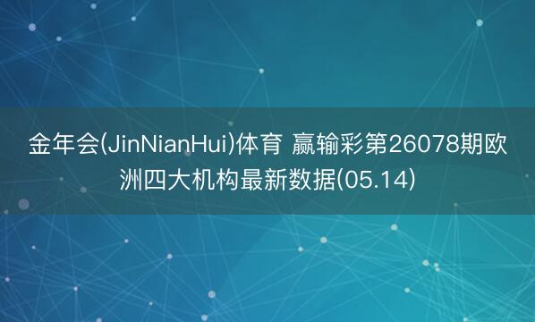 金年会(JinNianHui)体育 赢输彩第26078期欧洲四大机构最新数据(05.14)