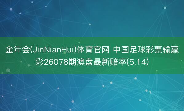 金年会(JinNianHui)体育官网 中国足球彩票输赢彩26078期澳盘最新赔率(5.14)