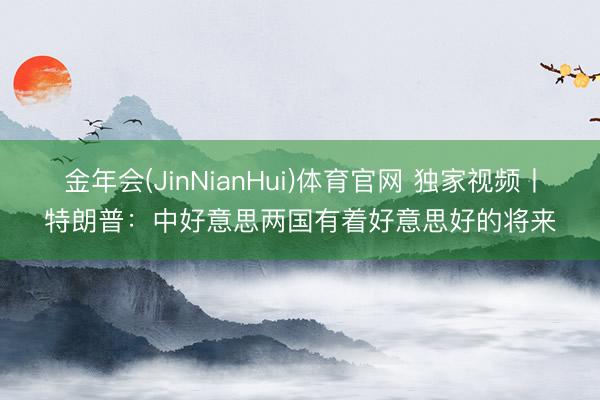 金年会(JinNianHui)体育官网 独家视频丨特朗普：中好意思两国有着好意思好的将来