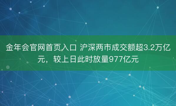 金年会官网首页入口 沪深两市成交额超3.2万亿元，较上日此时放量977亿元