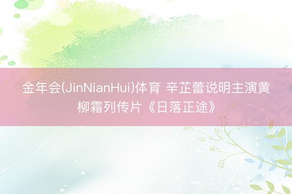 金年会(JinNianHui)体育 辛芷蕾说明主演黄柳霜列传片《日落正途》