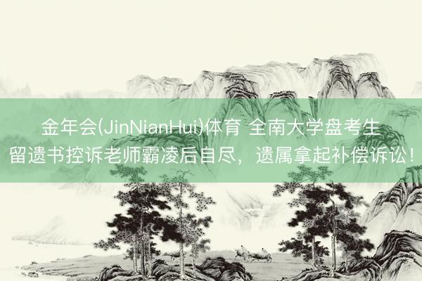 金年会(JinNianHui)体育 全南大学盘考生留遗书控诉老师霸凌后自尽，遗属拿起补偿诉讼！