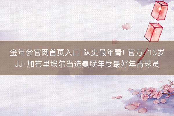 金年会官网首页入口 队史最年青! 官方: 15岁JJ·加布里埃尔当选曼联年度最好年青球员