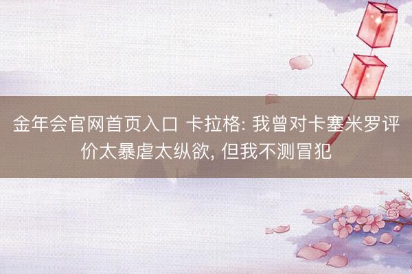 金年会官网首页入口 卡拉格: 我曾对卡塞米罗评价太暴虐太纵欲， 但我不测冒犯