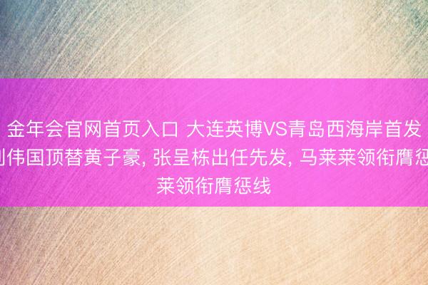金年会官网首页入口 大连英博VS青岛西海岸首发: 刘伟国顶替黄子豪， 张呈栋出任先发， 马莱莱领衔膺惩线