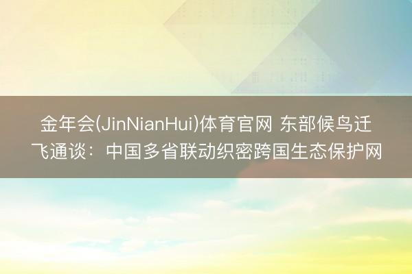金年会(JinNianHui)体育官网 东部候鸟迁飞通谈：中国多省联动织密跨国生态保护网