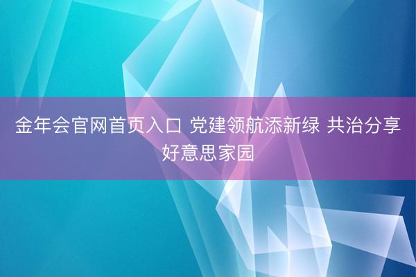 金年会官网首页入口 党建领航添新绿 共治分享好意思家园