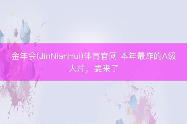 金年会(JinNianHui)体育官网 本年最炸的A级大片，要来了