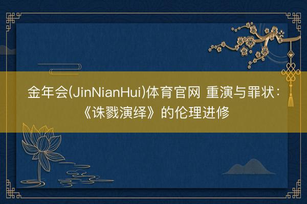 金年会(JinNianHui)体育官网 重演与罪状:《诛戮演绎》的伦理进修