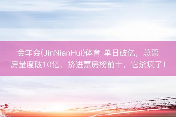金年会(JinNianHui)体育 单日破亿，总票房量度破10亿，挤进票房榜前十，它杀疯了！