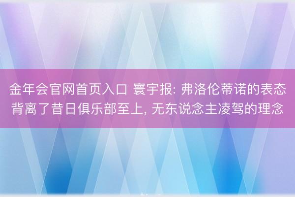 金年会官网首页入口 寰宇报: 弗洛伦蒂诺的表态背离了昔日俱乐部至上， 无东说念主凌驾的理念