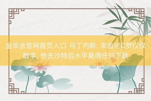 金年会官网首页入口 马丁内斯: 年齿对C罗仅仅数字， 他去沙特后水平莫得任何下跌