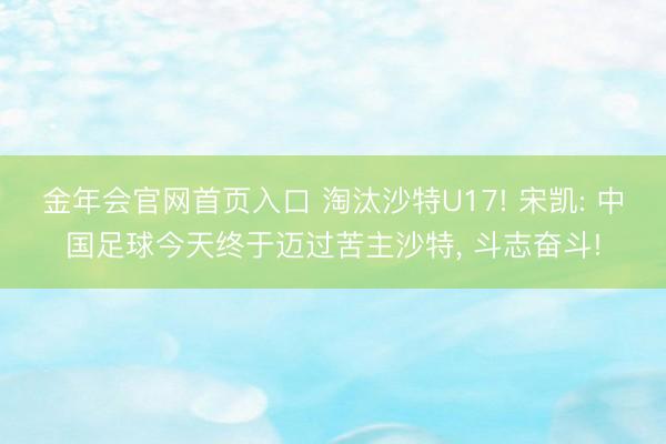 金年会官网首页入口 淘汰沙特U17! 宋凯: 中国足球今天终于迈过苦主沙特, 斗志奋斗!