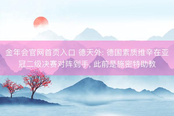 金年会官网首页入口 德天外: 德国素质维辛在亚冠二级决赛对阵到手， 此前是施密特助教