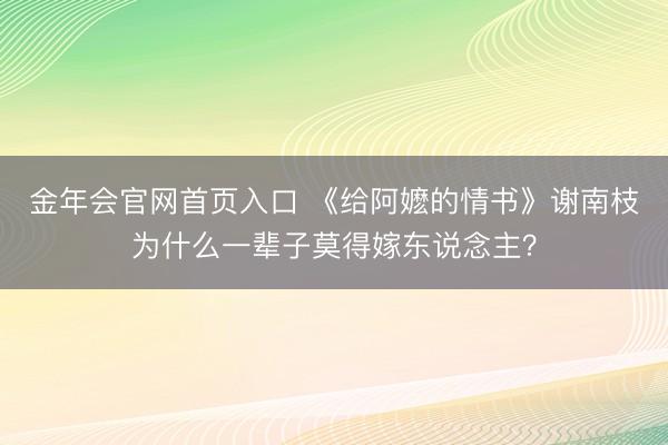 金年会官网首页入口 《给阿嬷的情书》谢南枝为什么一辈子莫得嫁东说念主？