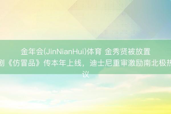 金年会(JinNianHui)体育 金秀贤被放置新剧《仿冒品》传本年上线，迪士尼重审激励南北极热议