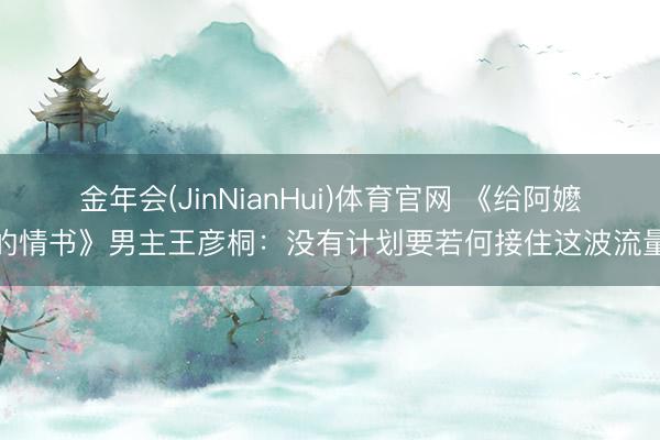 金年会(JinNianHui)体育官网 《给阿嬷的情书》男主王彦桐：没有计划要若何接住这波流量