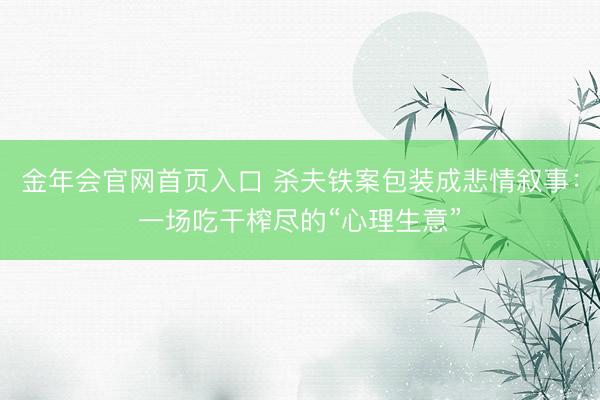 金年会官网首页入口 杀夫铁案包装成悲情叙事：一场吃干榨尽的“心理生意”