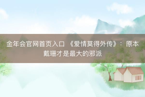 金年会官网首页入口 《爱情莫得外传》：原本戴珊才是最大的邪派