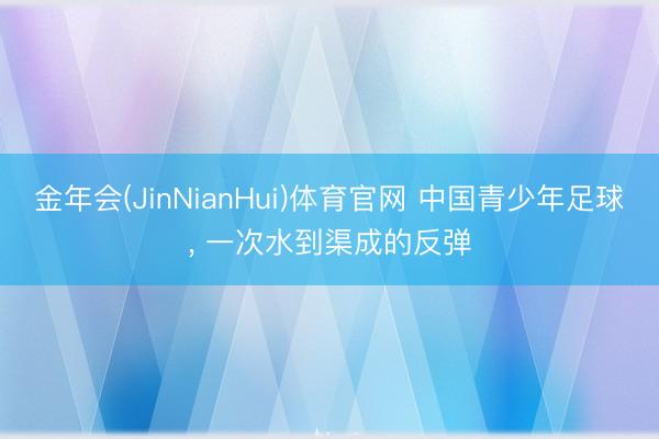 金年会(JinNianHui)体育官网 中国青少年足球， 一次水到渠成的反弹