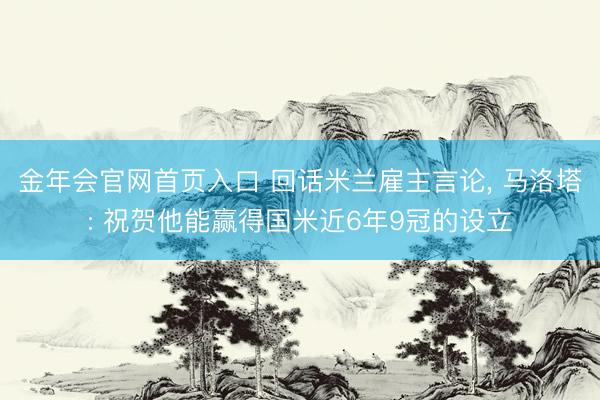 金年会官网首页入口 回话米兰雇主言论， 马洛塔: 祝贺他能赢得国米近6年9冠的设立