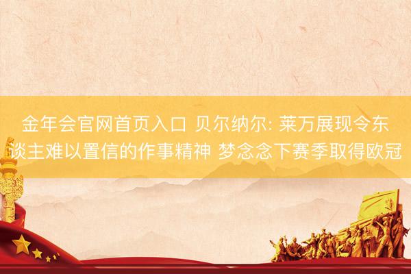 金年会官网首页入口 贝尔纳尔: 莱万展现令东谈主难以置信的作事精神 梦念念下赛季取得欧冠