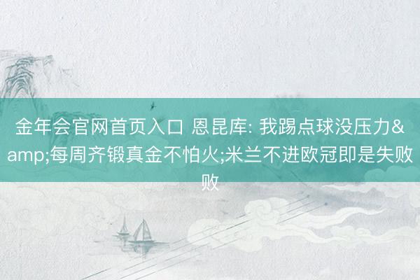 金年会官网首页入口 恩昆库: 我踢点球没压力&每周齐锻真金不怕火;米兰不进欧冠即是失败