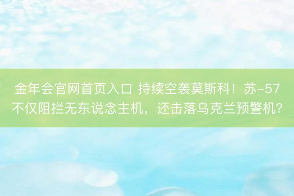 金年会官网首页入口 持续空袭莫斯科！苏-57不仅阻拦无东说念主机，还击落乌克兰预警机？