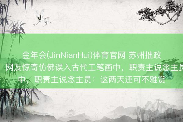 金年会(JinNianHui)体育官网 苏州拙政园“鸟啄樱桃”火出圈，网友惊奇仿佛误入古代工笔画中，职责主说念主员：这两天还可不雅赏