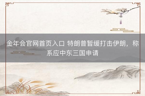 金年会官网首页入口 特朗普暂缓打击伊朗，称系应中东三国申请