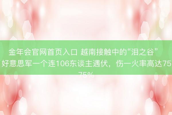 金年会官网首页入口 越南接触中的“泪之谷”  ，好意思军一个连106东谈主遇伏，伤一火率高达75%