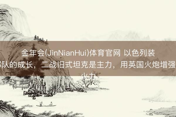 金年会(JinNianHui)体育官网 以色列装甲部队的成长，二战旧式坦克是主力，用英国火炮增强火力