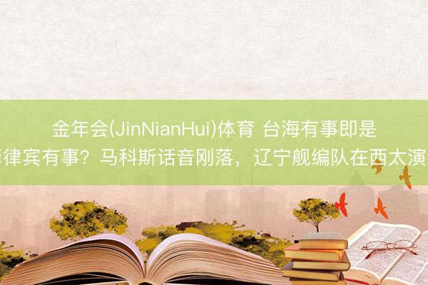 金年会(JinNianHui)体育 台海有事即是菲律宾有事？马科斯话音刚落，辽宁舰编队在西太演练