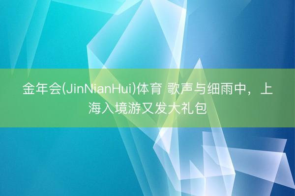 金年会(JinNianHui)体育 歌声与细雨中，上海入境游又发大礼包