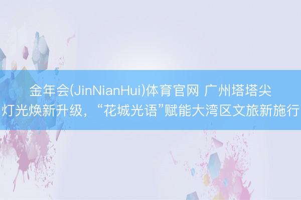 金年会(JinNianHui)体育官网 广州塔塔尖灯光焕新升级,“花城光语”赋能大湾区文旅新施行