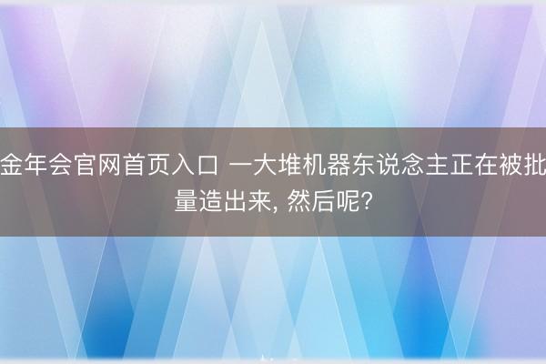 金年会官网首页入口 一大堆机器东说念主正在被批量造出来， 然后呢?
