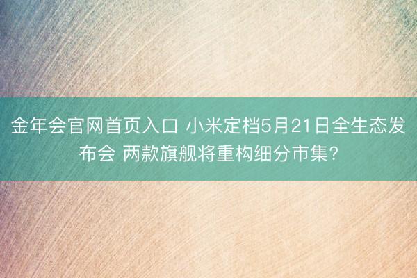 金年会官网首页入口 小米定档5月21日全生态发布会 两款旗舰将重构细分市集?