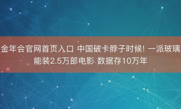金年会官网首页入口 中国破卡脖子时候! 一派玻璃能装2.5万部电影 数据存10万年