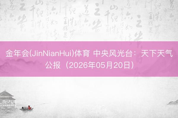金年会(JinNianHui)体育 中央风光台：天下天气公报（2026年05月20日）