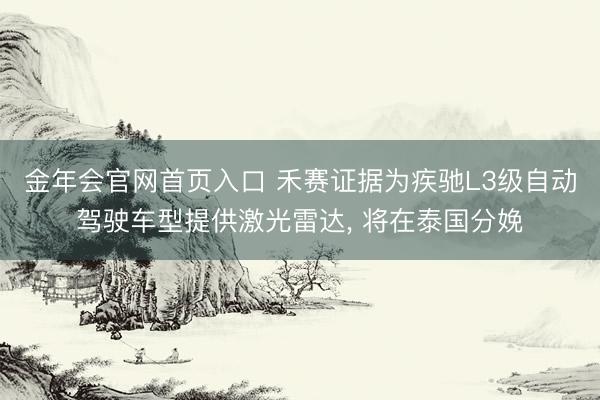 金年会官网首页入口 禾赛证据为疾驰L3级自动驾驶车型提供激光雷达， 将在泰国分娩