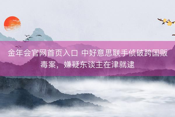金年会官网首页入口 中好意思联手侦破跨国贩毒案，嫌疑东谈主在津就逮