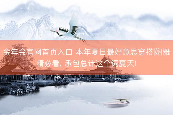 金年会官网首页入口 本年夏日最好意思穿搭|娴雅精必看，<a href=