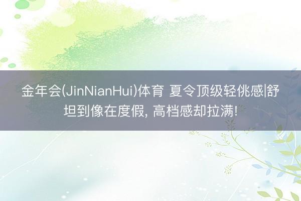 金年会(JinNianHui)体育 夏令顶级轻佻感|舒坦到像在度假， 高档感却拉满!