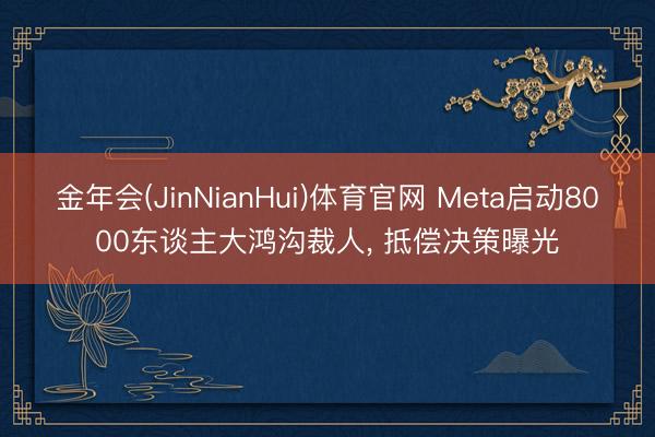 金年会(JinNianHui)体育官网 Meta启动8000东谈主大鸿沟裁人, 抵偿决策曝光