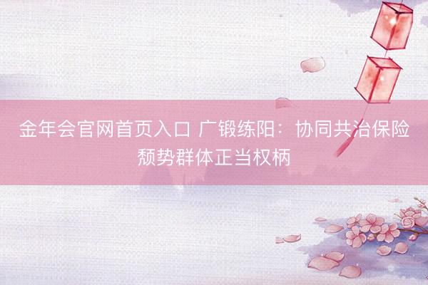 金年会官网首页入口 广锻练阳：协同共治保险颓势群体正当权柄