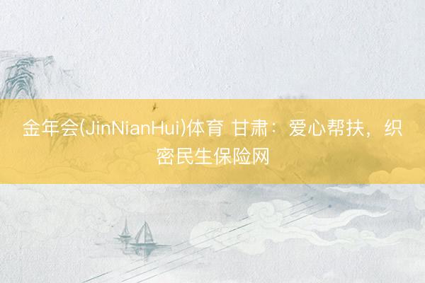 金年会(JinNianHui)体育 甘肃：爱心帮扶，织密民生保险网